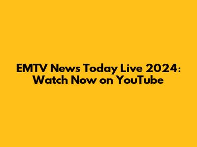 EMTV News Today Live 2024: Watch Now on YouTube