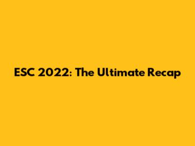 ESC 2022: The Ultimate Recap