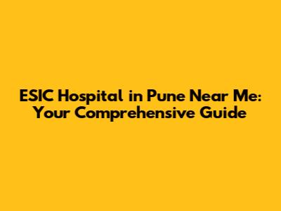 ESIC Hospital in Pune Near Me: Your Comprehensive Guide