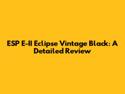 ESP E-II Eclipse Vintage Black: A Detailed Review