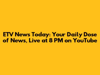 ETV News Today: Your Daily Dose of News, Live at 8 PM on YouTube