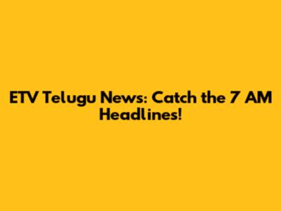 ETV Telugu News: Catch the 7 AM Headlines!