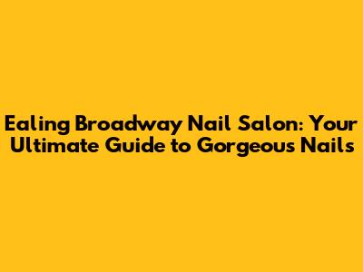 Ealing Broadway Nail Salon: Your Ultimate Guide to Gorgeous Nails