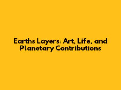 Earth's Layers: Art, Life, and Planetary Contributions