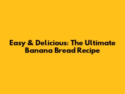 Easy & Delicious: The Ultimate Banana Bread Recipe