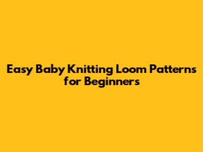 Easy Baby Knitting Loom Patterns for Beginners