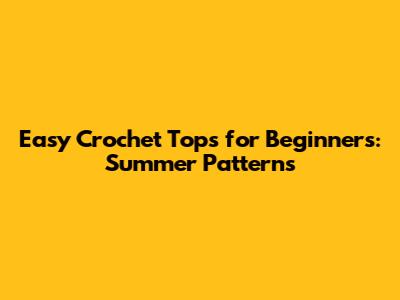 Easy Crochet Tops for Beginners: Summer Patterns