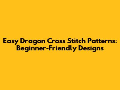 Easy Dragon Cross Stitch Patterns: Beginner-Friendly Designs