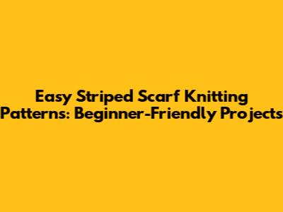 Easy Striped Scarf Knitting Patterns: Beginner-Friendly Projects