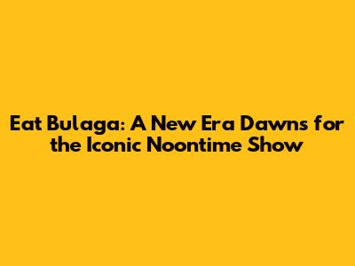 Eat Bulaga: A New Era Dawns for the Iconic Noontime Show