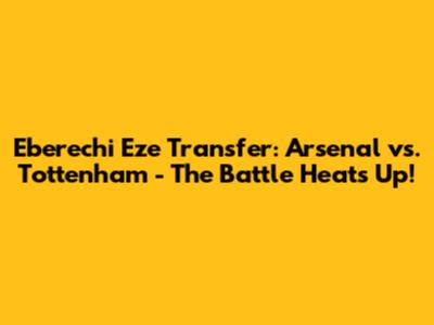 Eberechi Eze Transfer: Arsenal vs. Tottenham - The Battle Heats Up!