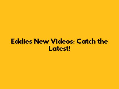 Eddie's New Videos: Catch the Latest!