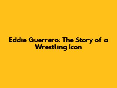 Eddie Guerrero: The Story of a Wrestling Icon