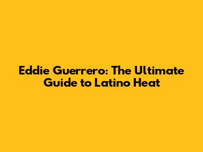 Eddie Guerrero: The Ultimate Guide to 'Latino Heat'