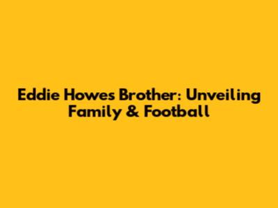 Eddie Howe's Brother: Unveiling Family & Football