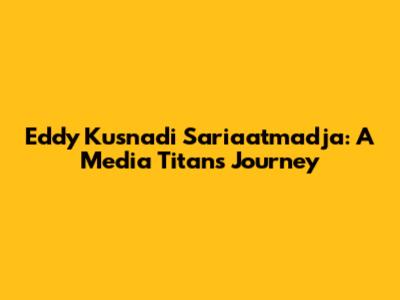 Eddy Kusnadi Sariaatmadja: A Media Titan's Journey