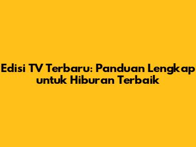 Edisi TV Terbaru: Panduan Lengkap untuk Hiburan Terbaik