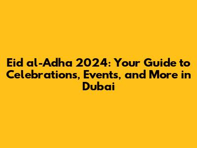 Eid al-Adha 2024: Your Guide to Celebrations, Events, and More in Dubai