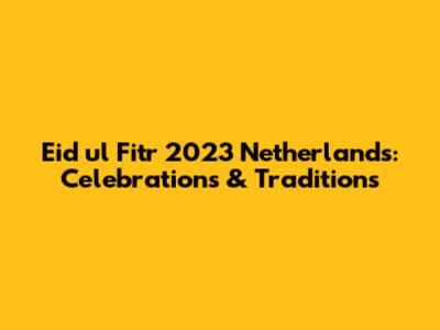 Eid ul Fitr 2023 Netherlands: Celebrations & Traditions