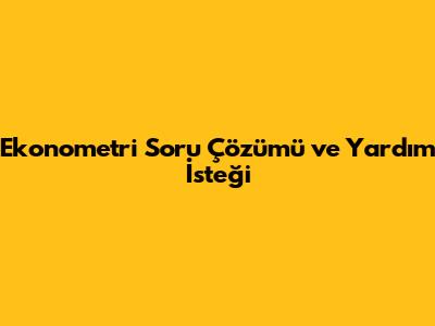 Ekonometri Soru Çözümü ve Yardım İsteği