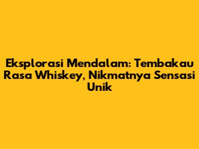 Eksplorasi Mendalam: Tembakau Rasa Whiskey, Nikmatnya Sensasi Unik