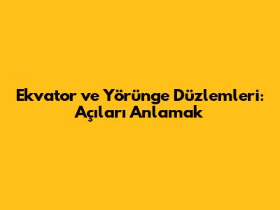 Ekvator ve Yörünge Düzlemleri: Açıları Anlamak