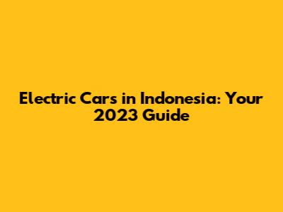 Electric Cars in Indonesia: Your 2023 Guide
