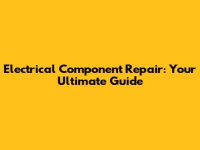 Electrical Component Repair: Your Ultimate Guide