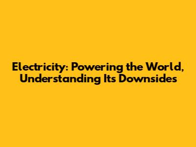 Electricity: Powering the World, Understanding Its Downsides