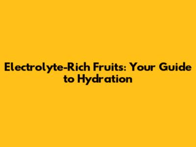 Electrolyte-Rich Fruits: Your Guide to Hydration
