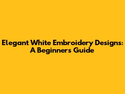 Elegant White Embroidery Designs: A Beginner's Guide
