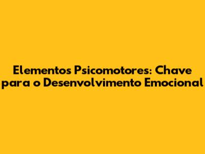 Elementos Psicomotores: Chave para o Desenvolvimento Emocional