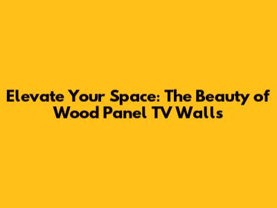Elevate Your Space: The Beauty of Wood Panel TV Walls
