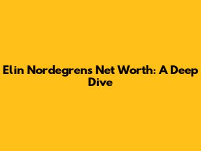 Elin Nordegren's Net Worth: A Deep Dive