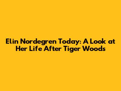 Elin Nordegren Today: A Look at Her Life After Tiger Woods