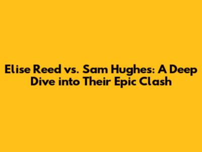 Elise Reed vs. Sam Hughes: A Deep Dive into Their Epic Clash