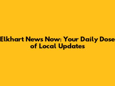 Elkhart News Now: Your Daily Dose of Local Updates