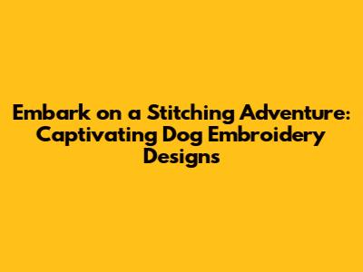 Embark on a Stitching Adventure: Captivating Dog Embroidery Designs