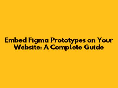 Embed Figma Prototypes on Your Website: A Complete Guide