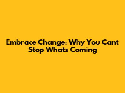 Embrace Change: Why You Can't Stop What's Coming