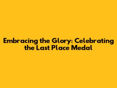 Embracing the Glory: Celebrating the Last Place Medal