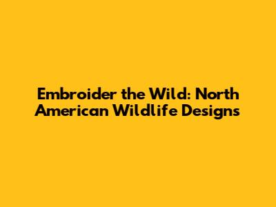 Embroider the Wild: North American Wildlife Designs