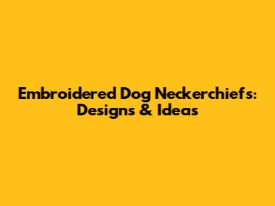 Embroidered Dog Neckerchiefs: Designs & Ideas