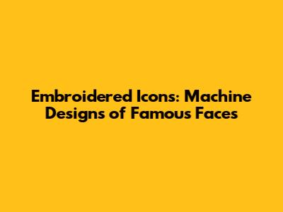 Embroidered Icons: Machine Designs of Famous Faces
