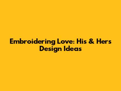 Embroidering Love: His & Hers Design Ideas