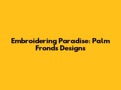 Embroidering Paradise: Palm Fronds Designs
