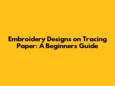 Embroidery Designs on Tracing Paper: A Beginner's Guide