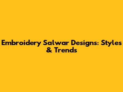 Embroidery Salwar Designs: Styles & Trends