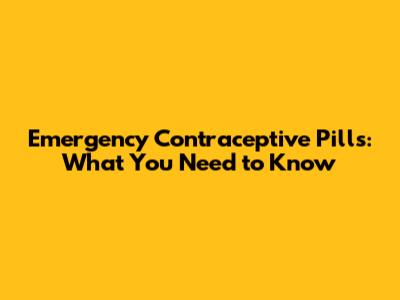 Emergency Contraceptive Pills: What You Need to Know