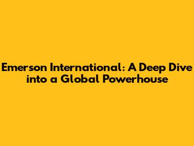 Emerson International: A Deep Dive into a Global Powerhouse